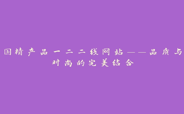 国精产品一二二线网站——品质与时尚的完美结合