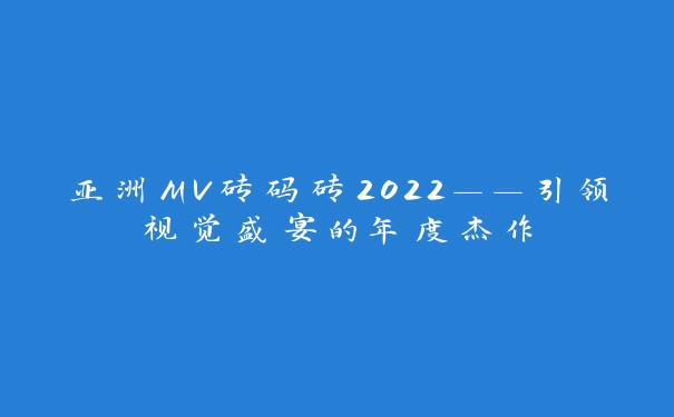 亚洲MV砖码砖2022——引领视觉盛宴的年度杰作