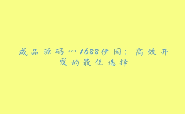 成品源码灬1688伊园：高效开发的最佳选择