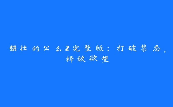 强壮的公么2完整版：打破禁忌，释放欲望