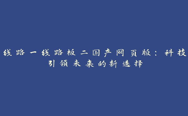 线路一线路板二国产网页版：科技引领未来的新选择