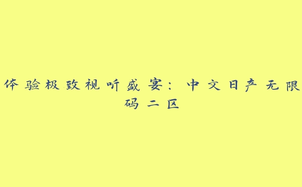 体验极致视听盛宴：中文日产无限码二区