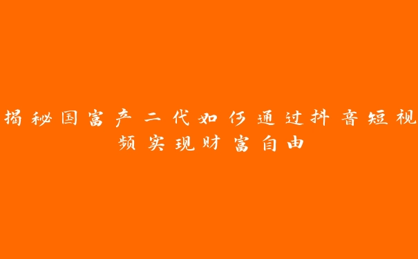 揭秘国富产二代如何通过抖音短视频实现财富自由