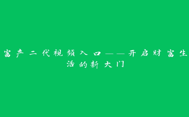 富产二代视频入口——开启财富生活的新大门