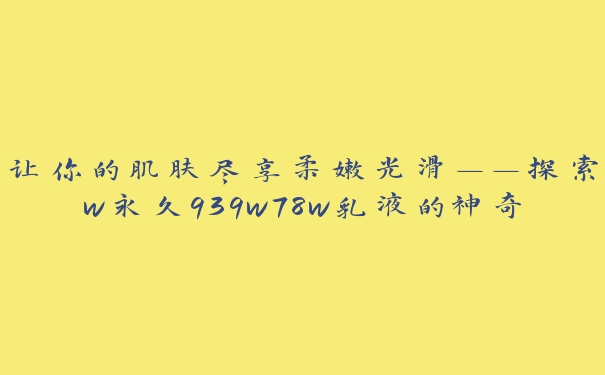 让你的肌肤尽享柔嫩光滑——探索w永久939w78w乳液的神奇力量