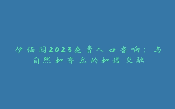 伊缅园2023免费入口音响：与自然和音乐的和谐交融