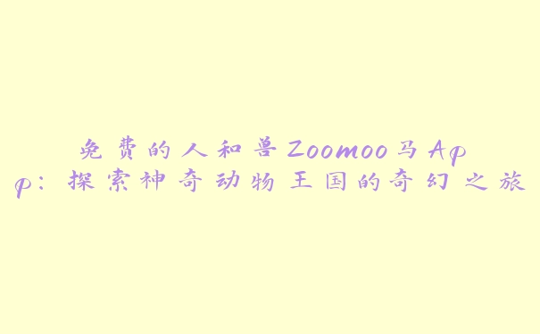 免费的人和兽Zoomoo马App：探索神奇动物王国的奇幻之旅