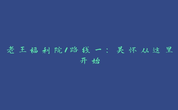 老王福利院1路线一：关怀从这里开始