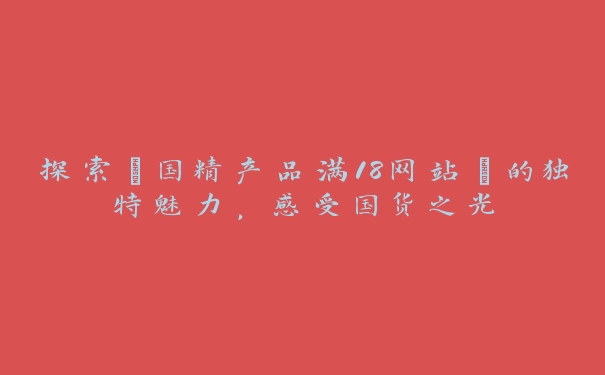 探索“国精产品满18网站”的独特魅力，感受国货之光