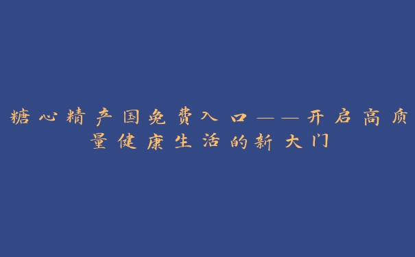 糖心精产国免费入口——开启高质量健康生活的新大门