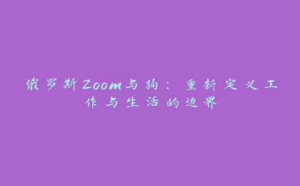 俄罗斯Zoom与狗：重新定义工作与生活的边界