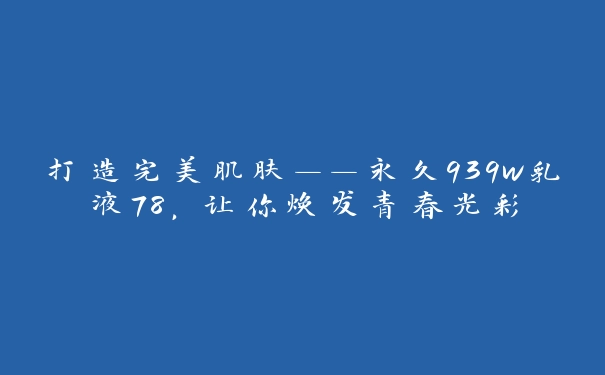 打造完美肌肤——永久939w乳液78，让你焕发青春光彩