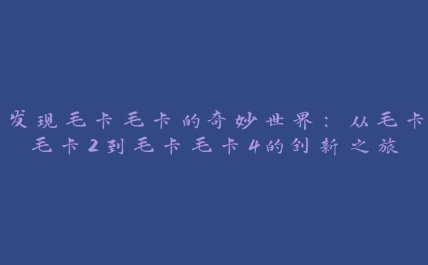 发现毛卡毛卡的奇妙世界：从毛卡毛卡2到毛卡毛卡4的创新之旅