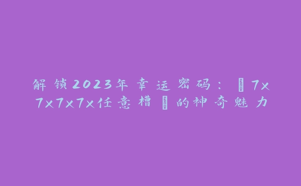 解锁2023年幸运密码：“7x7x7x7x任意槽”的神奇魅力