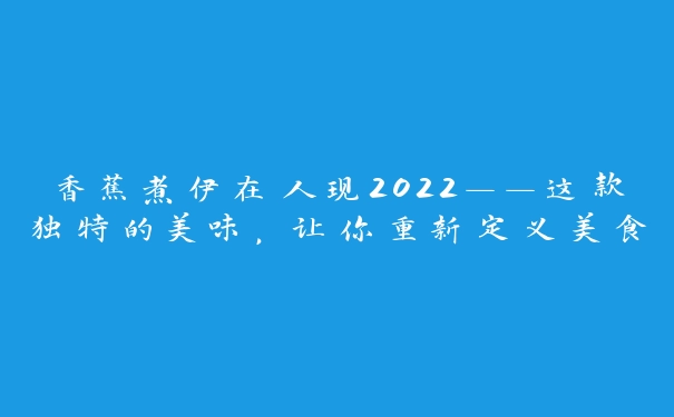 香蕉煮伊在人现2022——这款独特的美味，让你重新定义美食