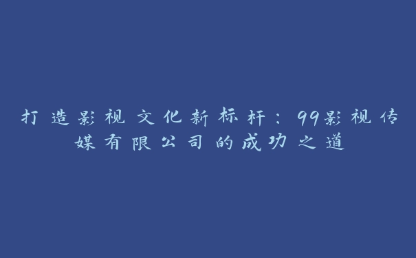 打造影视文化新标杆：99影视传媒有限公司的成功之道