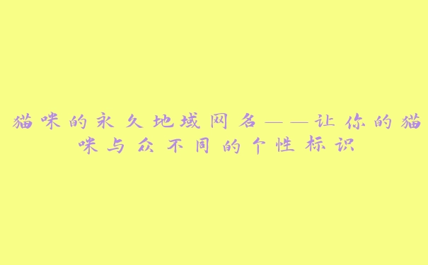 猫咪的永久地域网名——让你的猫咪与众不同的个性标识