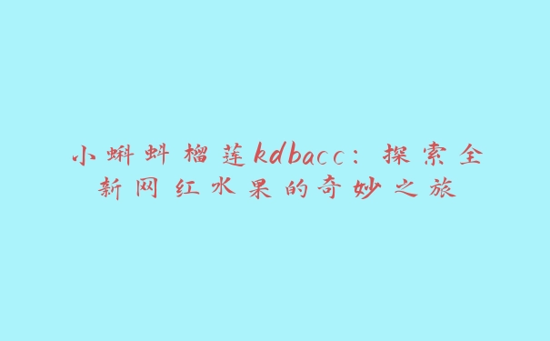 小蝌蚪榴莲kdbacc：探索全新网红水果的奇妙之旅