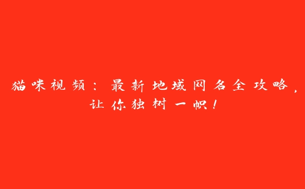 猫咪视频：最新地域网名全攻略，让你独树一帜！