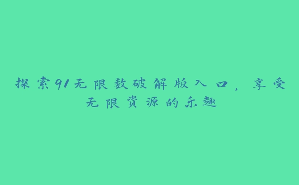 探索91无限数破解版入口，享受无限资源的乐趣