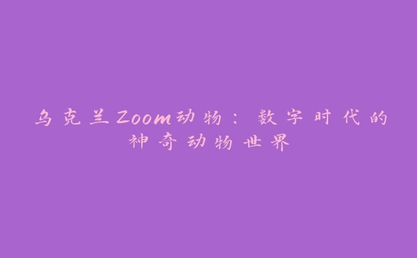 乌克兰Zoom动物：数字时代的神奇动物世界