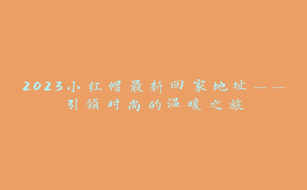 2023小红帽最新回家地址——引领时尚的温暖之旅