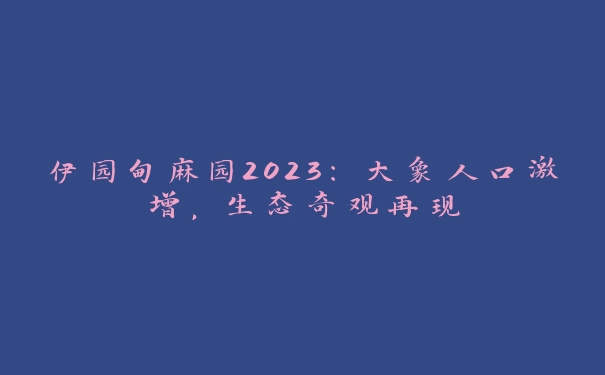 伊园甸麻园2023：大象人口激增，生态奇观再现