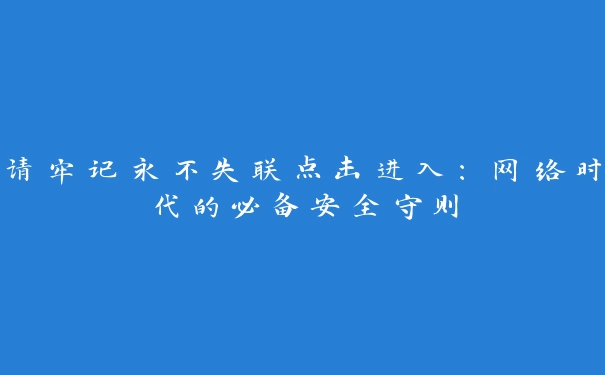 请牢记永不失联点击进入：网络时代的必备安全守则