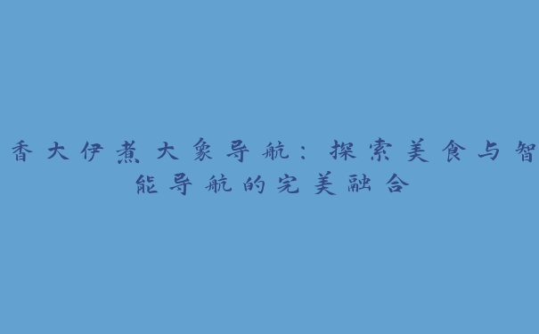 香大伊煮大象导航：探索美食与智能导航的完美融合