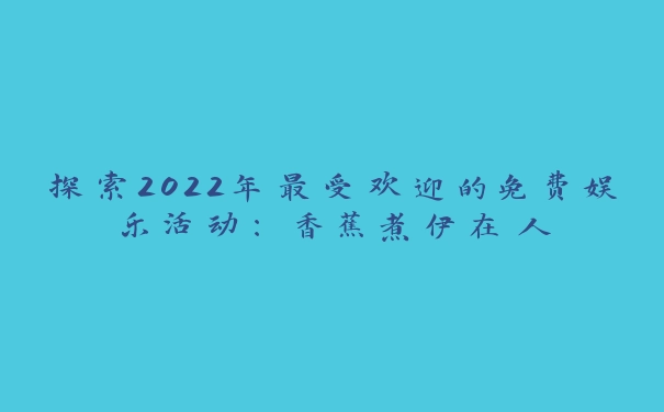 探索2022年最受欢迎的免费娱乐活动：香蕉煮伊在人