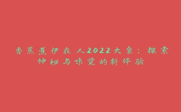 香蕉煮伊在人2022大象：探索神秘与味觉的新体验