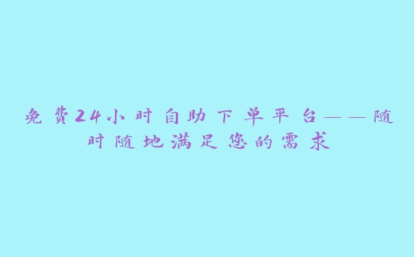 免费24小时自助下单平台——随时随地满足您的需求