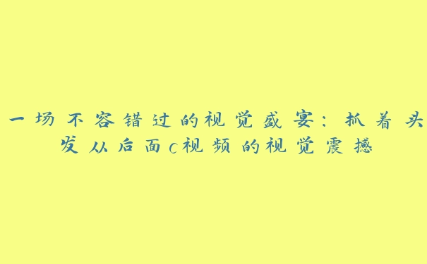 一场不容错过的视觉盛宴：抓着头发从后面c视频的视觉震撼