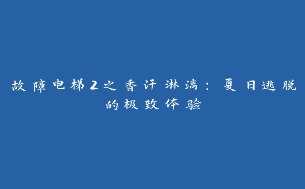 故障电梯2之香汗淋漓：夏日逃脱的极致体验