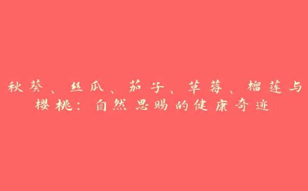 秋葵、丝瓜、茄子、草莓、榴莲与樱桃：自然恩赐的健康奇迹