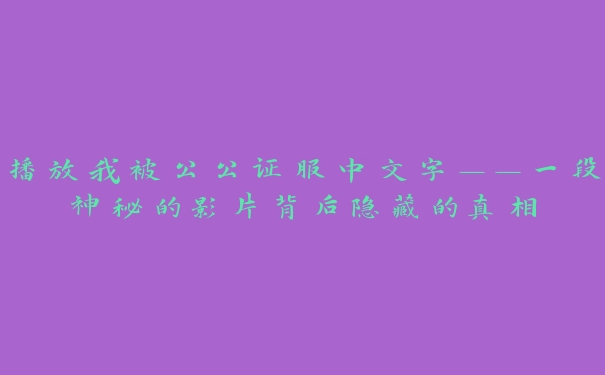 播放我被公公证服中文字——一段神秘的影片背后隐藏的真相