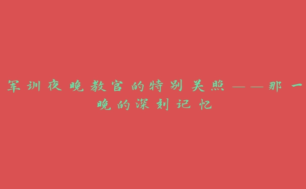 军训夜晚教官的特别关照——那一晚的深刻记忆