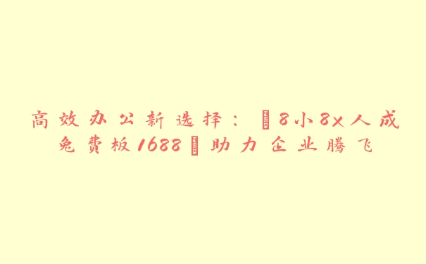 高效办公新选择：“8小8x人成兔费板1688”助力企业腾飞