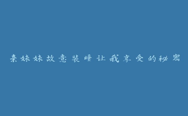 亲妹妹故意装睡让我享受的秘密