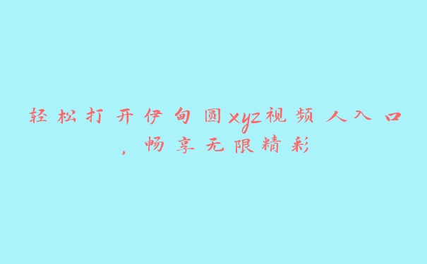 轻松打开伊甸圆xyz视频人入口，畅享无限精彩