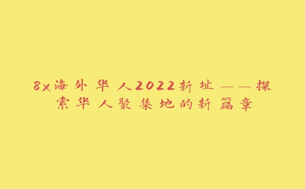 8x海外华人2022新址——探索华人聚集地的新篇章