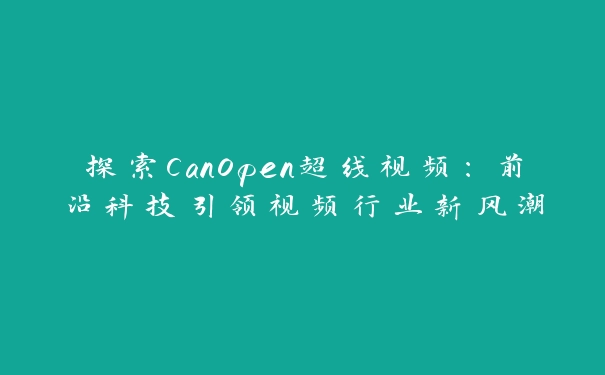 探索CanOpen超线视频：前沿科技引领视频行业新风潮