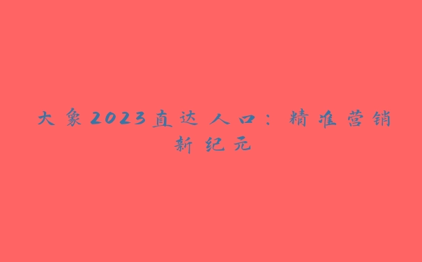 大象2023直达人口：精准营销新纪元