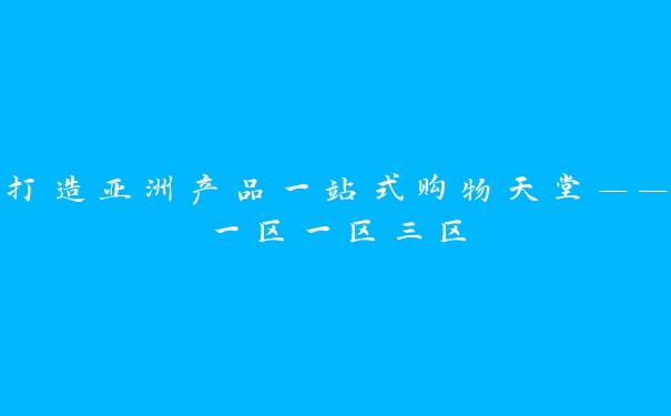 打造亚洲产品一站式购物天堂——一区一区三区