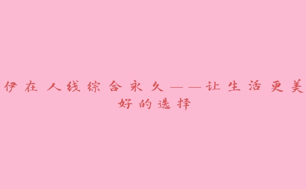 伊在人线综合永久——让生活更美好的选择