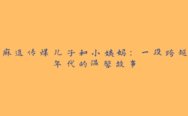 麻逗传煤儿子和小姨妈：一段跨越年代的温馨故事