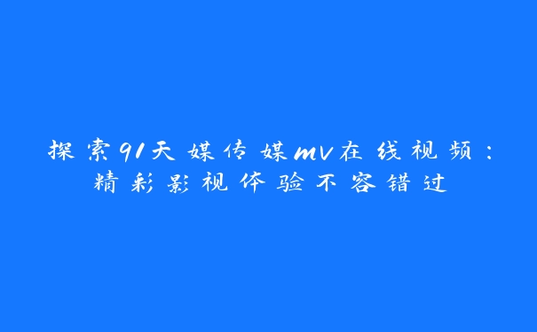 探索91天媒传媒mv在线视频：精彩影视体验不容错过