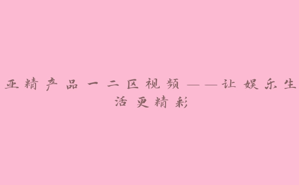 亚精产品一二区视频——让娱乐生活更精彩