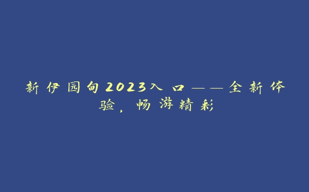 新伊园甸2023入口——全新体验，畅游精彩