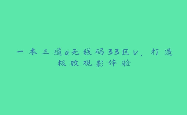 一本三道a无线码33区v，打造极致观影体验